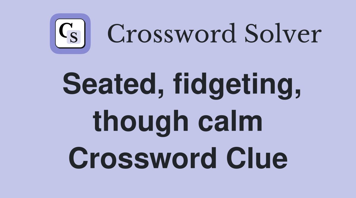 Seated, fidgeting, though calm Crossword Clue