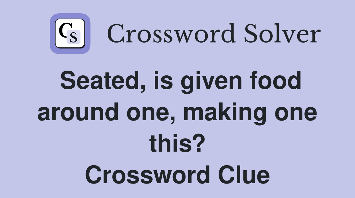 Seated, is given food around one, making one this? Crossword Clue