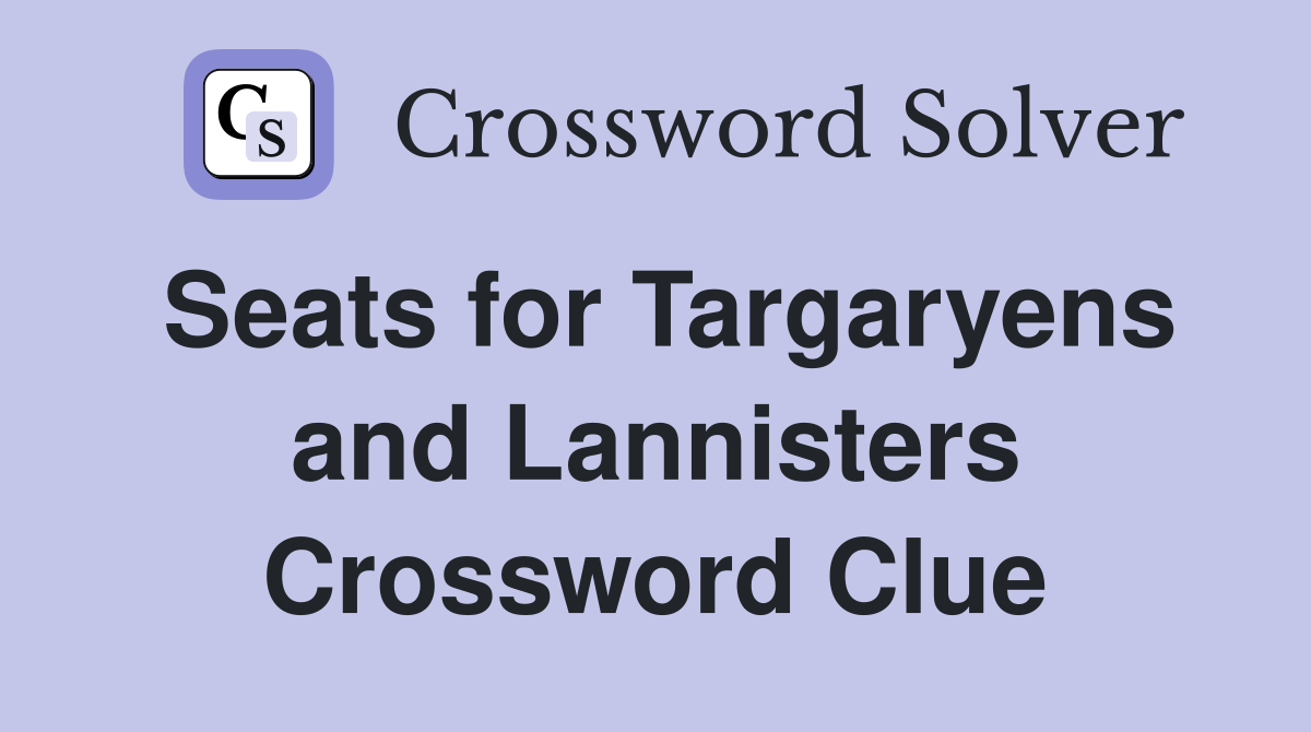 Seats for Targaryens and Lannisters Crossword Clue