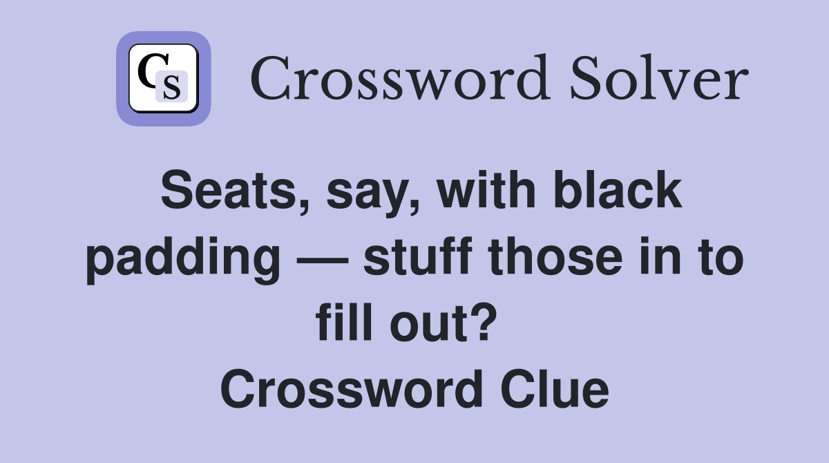 Seats, say, with black padding — stuff those in to fill out?  Crossword Clue