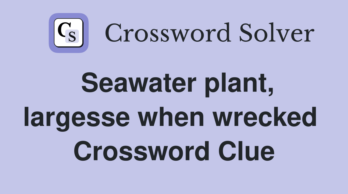 Seawater plant, largesse when wrecked  Crossword Clue