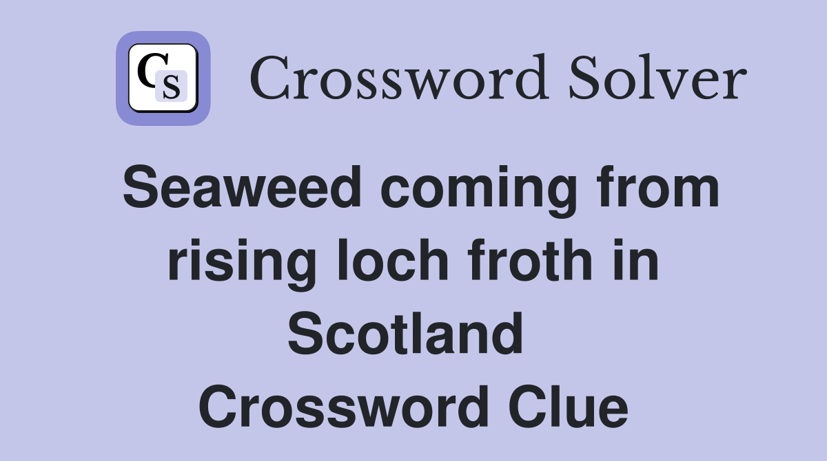 Seaweed coming from rising loch froth in Scotland  Crossword Clue
