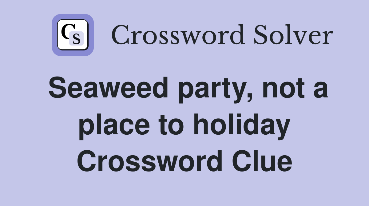 Seaweed party, not a place to holiday Crossword Clue