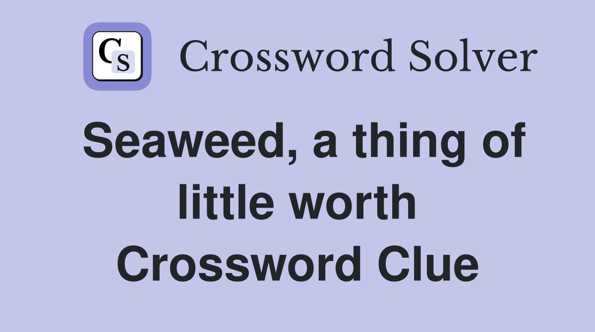 Seaweed, a thing of little worth Crossword Clue