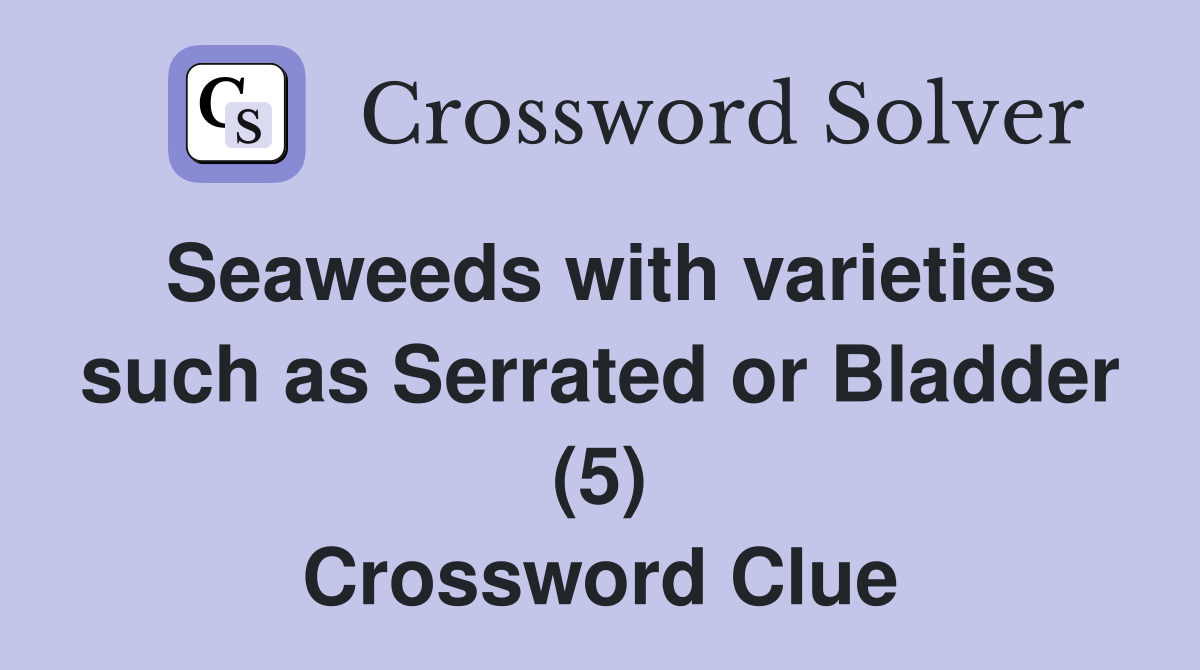 Seaweeds with varieties such as Serrated or Bladder (5) Crossword Clue
