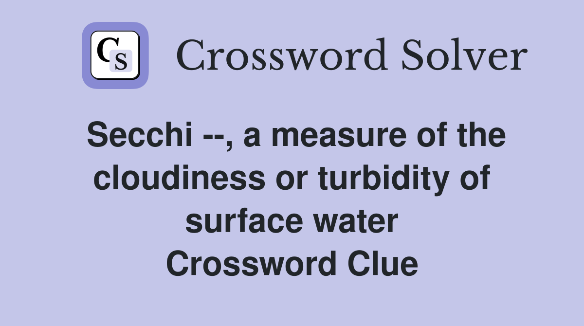 Secchi --, a measure of the cloudiness or turbidity of surface water Crossword Clue