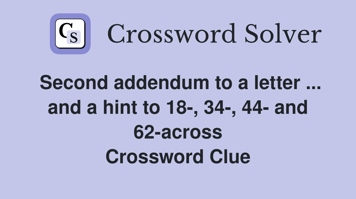 Second addendum to a letter ... and a hint to 18-, 34-, 44- and 62-across Crossword Clue