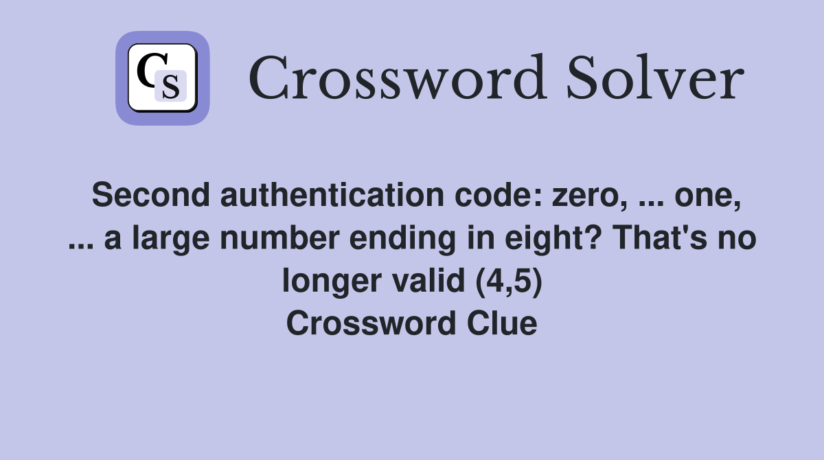 Second authentication code: zero, ... one, ... a large number ending in eight? That's no longer valid (4,5) Crossword Clue