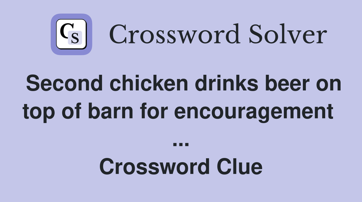 Second chicken drinks beer on top of barn for encouragement  ... Crossword Clue