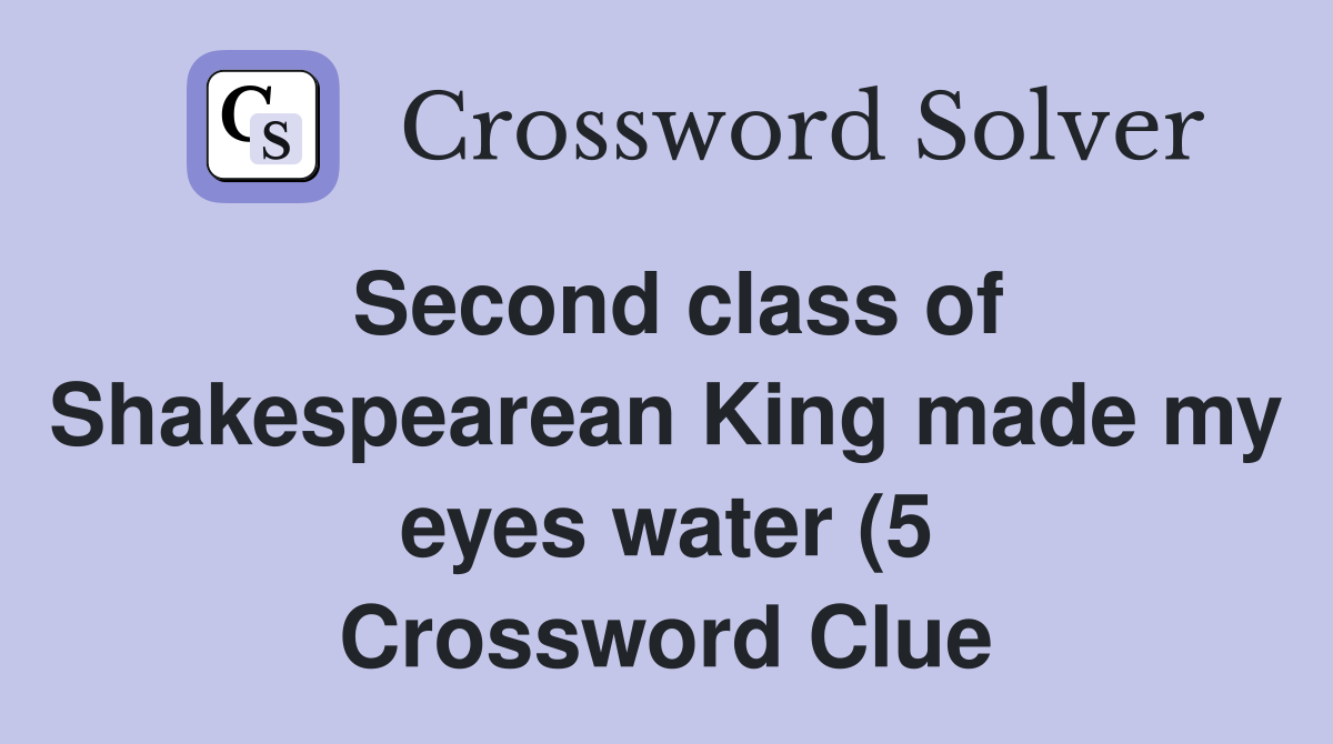 Second class of Shakespearean King made my eyes water (5) Crossword Second class of Shakespearean King made my eyes water (5) Crossword