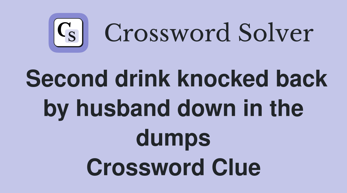 Second drink knocked back by husband down in the dumps Crossword Clue