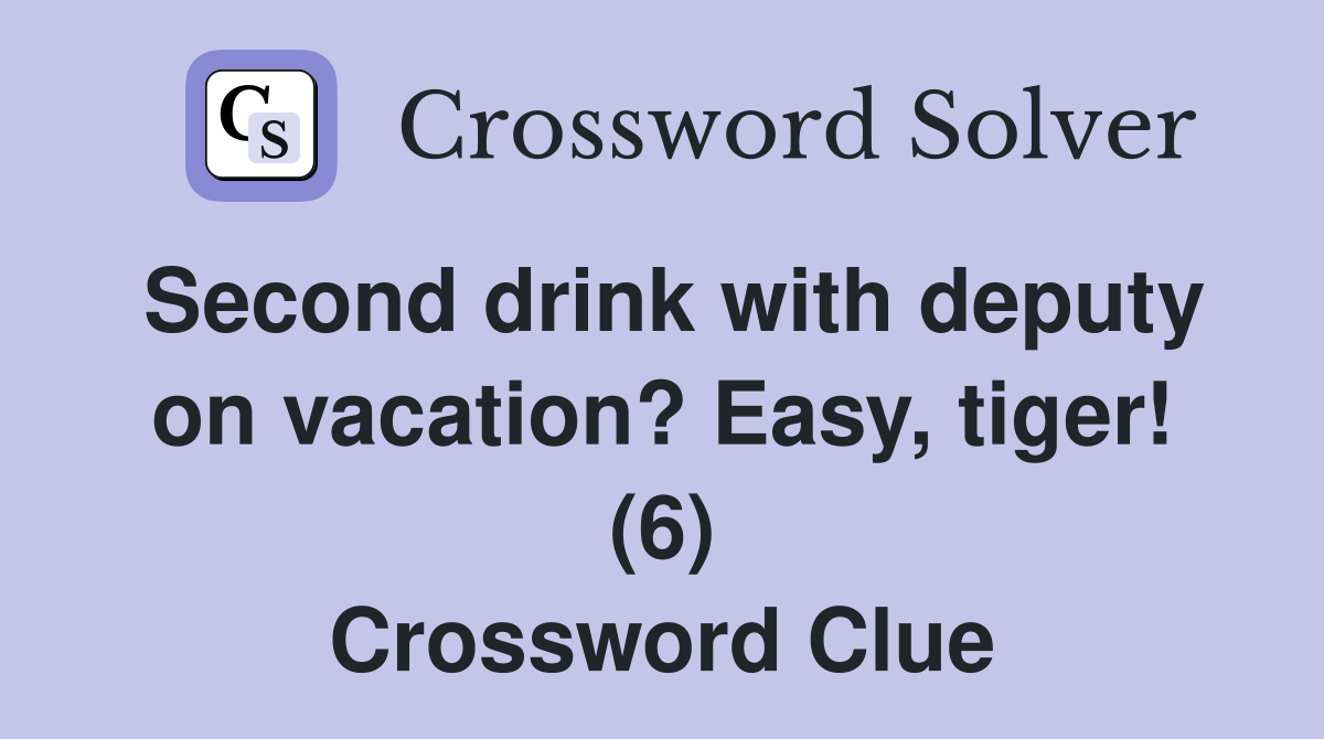 Second drink with deputy on vacation? Easy, tiger! (6) Crossword Clue