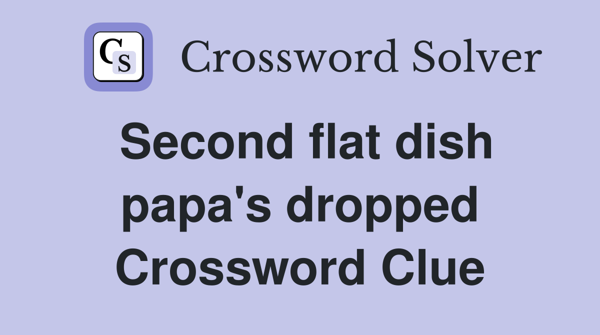 Second flat dish papa's dropped Crossword Clue