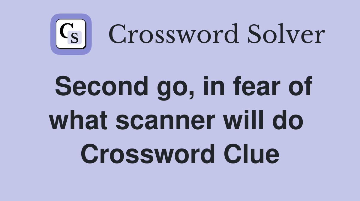 Second go, in fear of what scanner will do  Crossword Clue