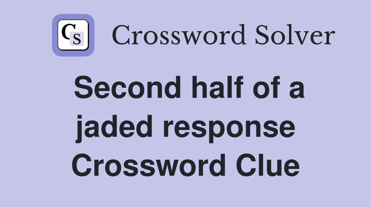 Second half of a jaded response Crossword Clue