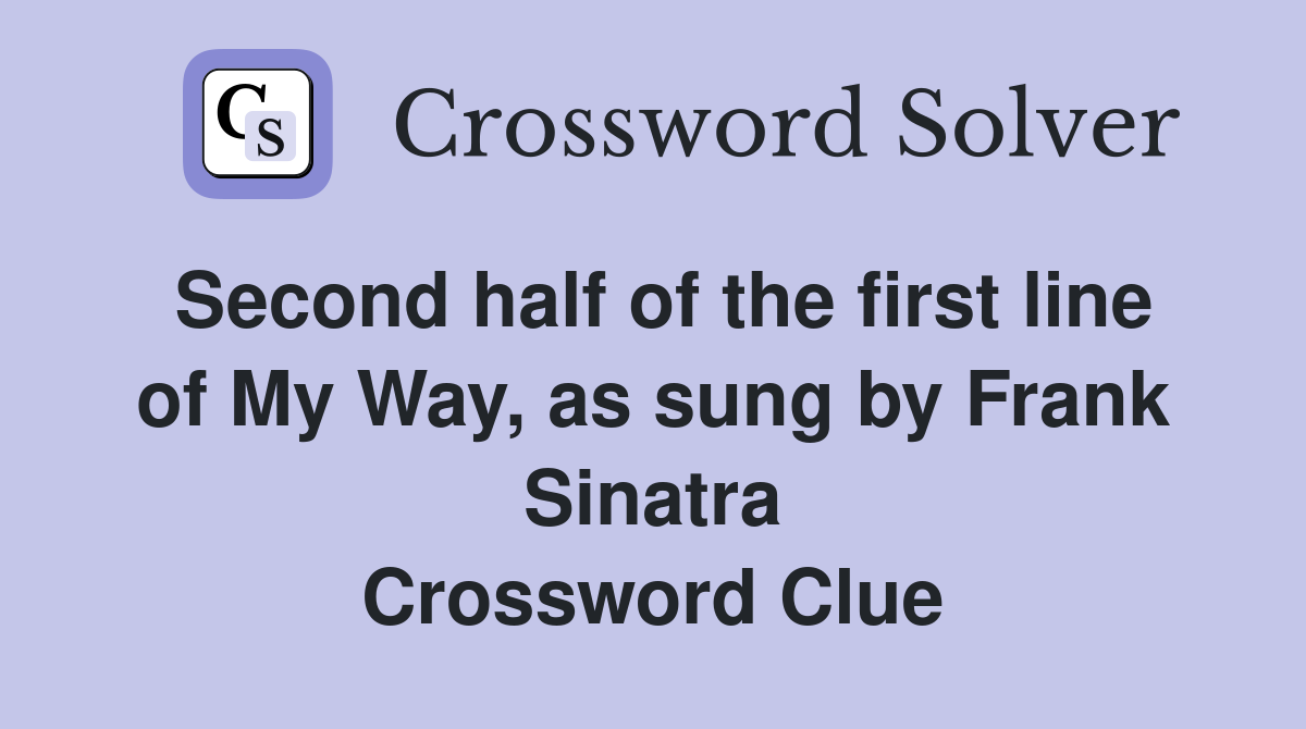 Second half of the first line of My Way, as sung by Frank Sinatra Crossword Clue