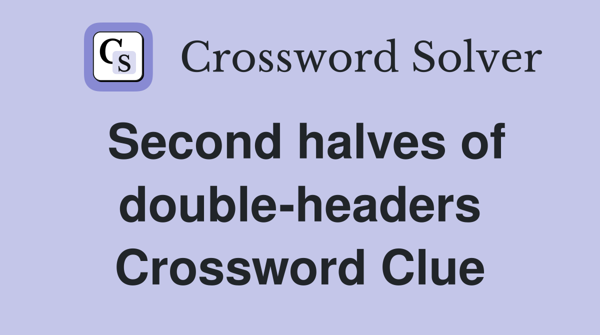 Second halves of double-headers Crossword Clue