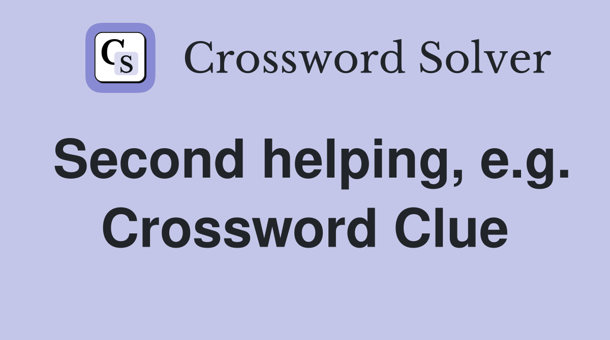 Second helping, e.g. Crossword Clue