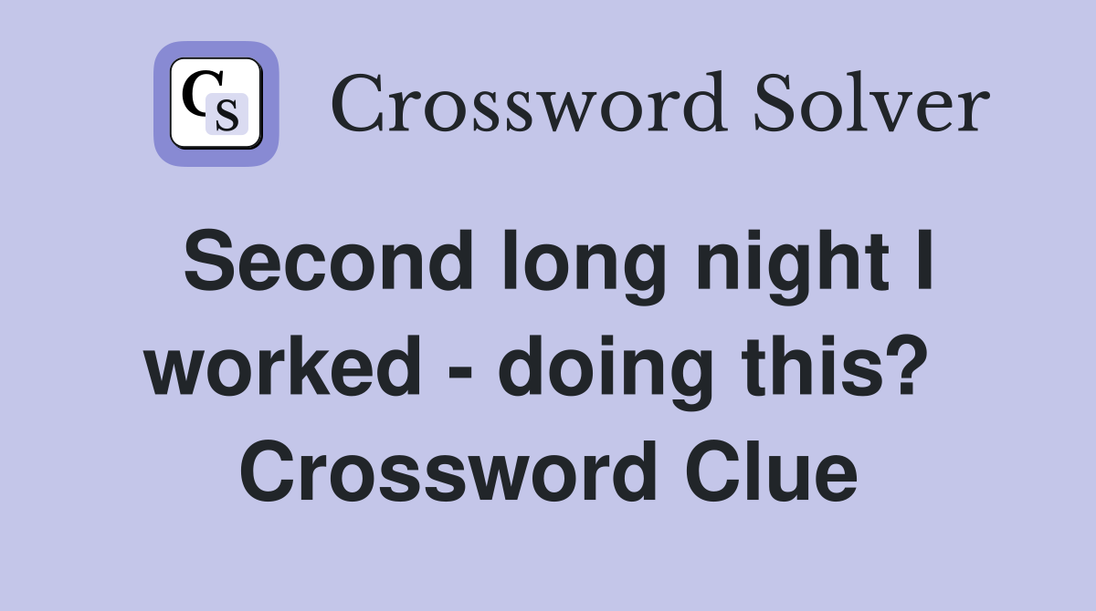 Second long night I worked - doing this?  Crossword Clue