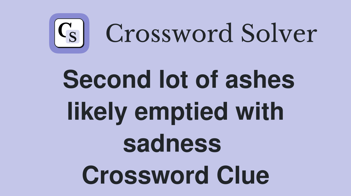 Second lot of ashes likely emptied with sadness  Crossword Clue
