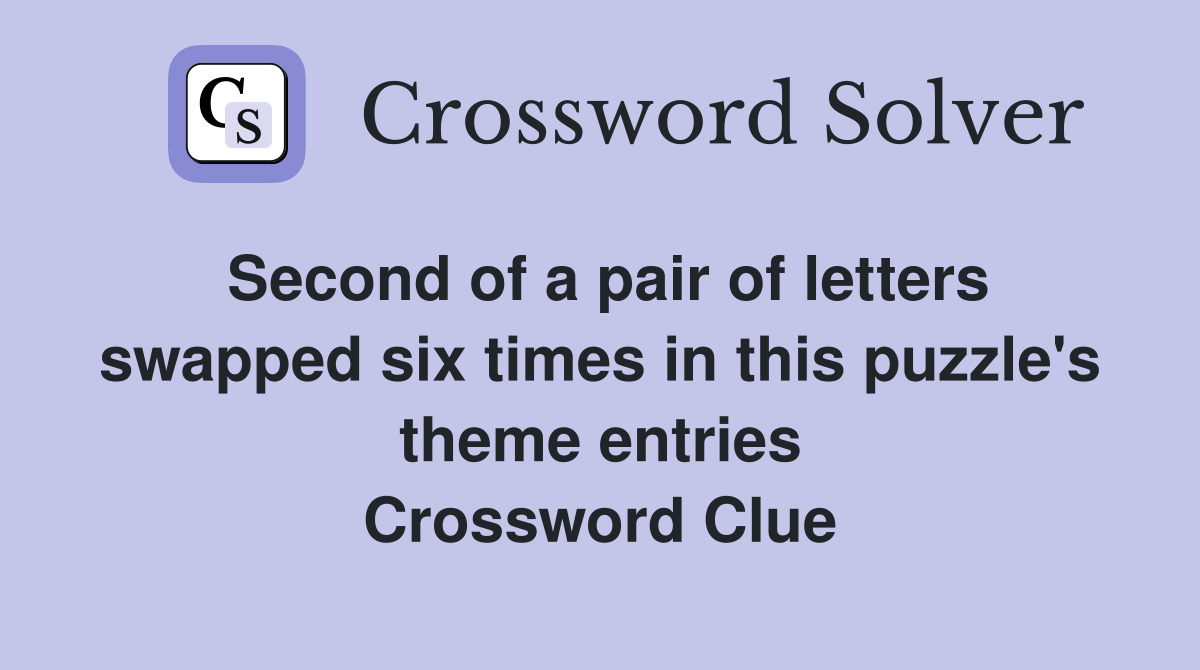 Second of a pair of letters swapped six times in this puzzle's theme entries Crossword Clue