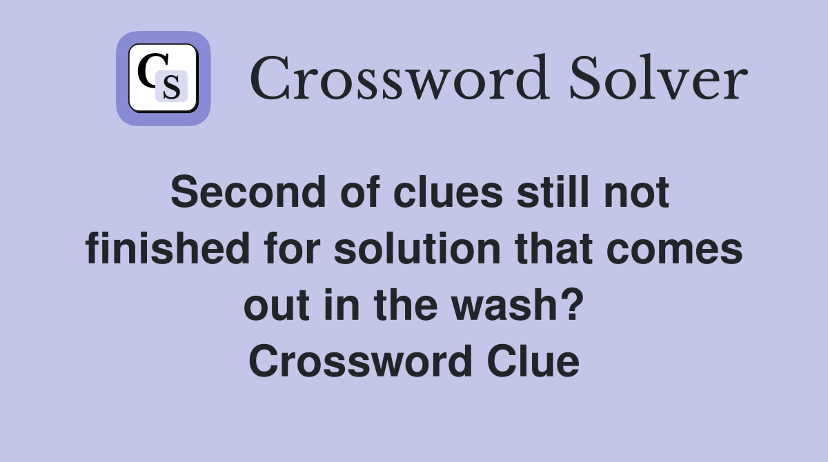 Second of clues still not finished for solution that comes out in the wash? Crossword Clue