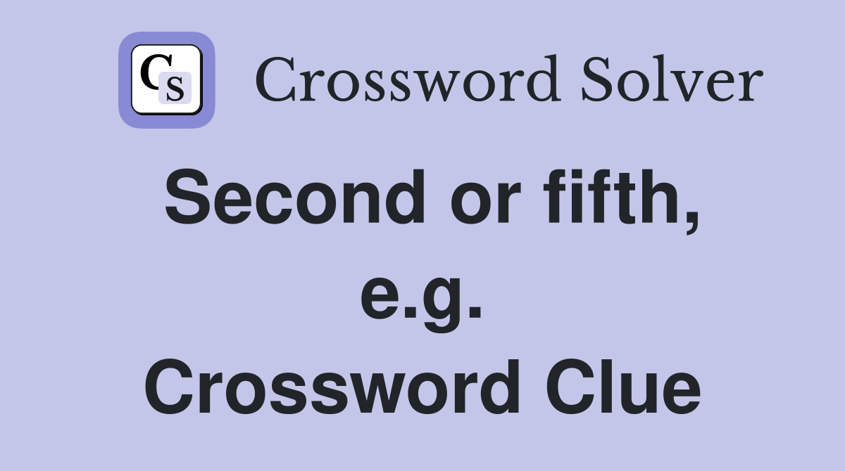 Second or fifth, e.g. Crossword Clue