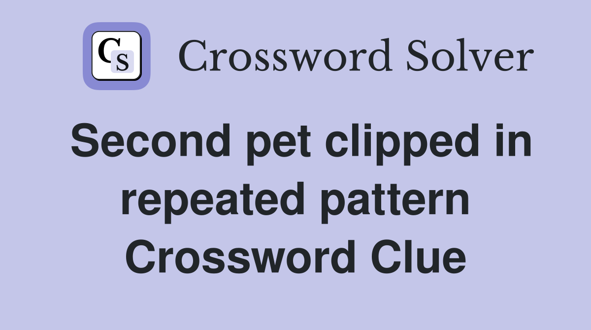 Second pet clipped in repeated pattern Crossword Clue