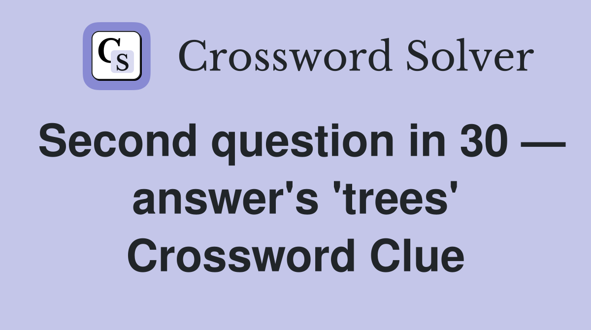 Second question in 30 — answer's 'trees' Crossword Clue