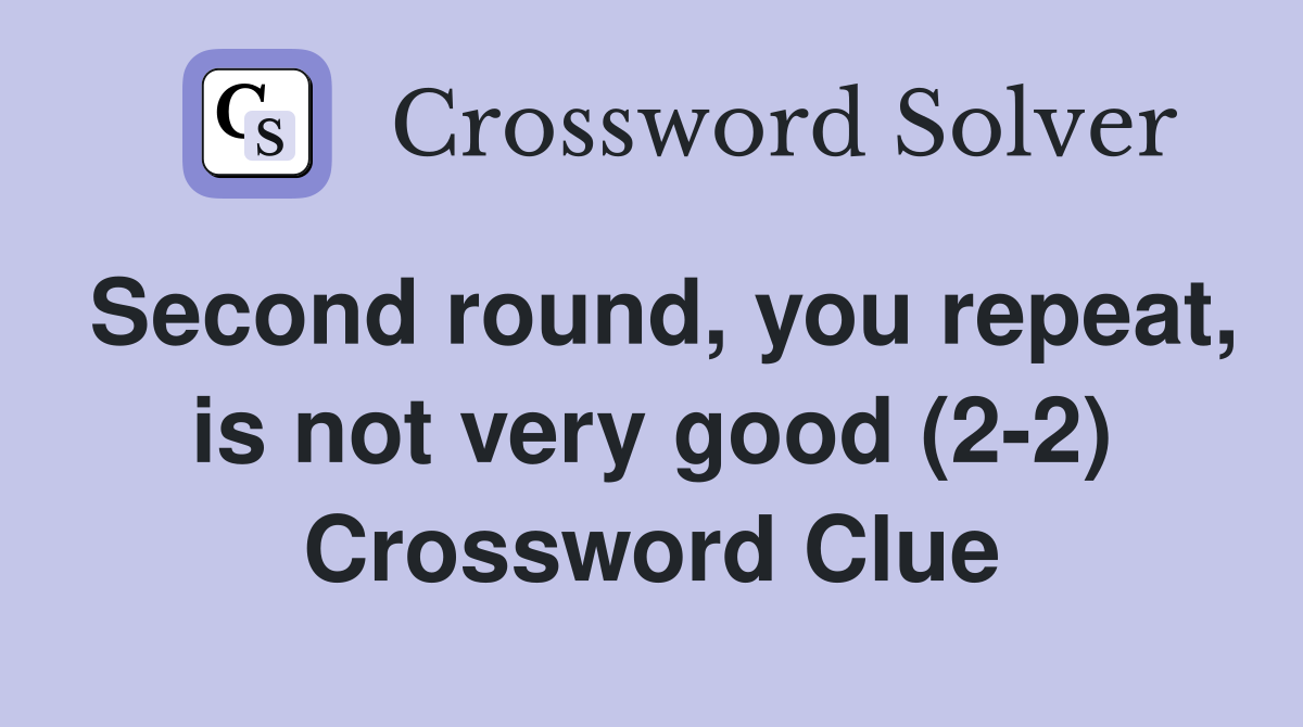 Second round, you repeat, is not very good (2-2) Crossword Clue