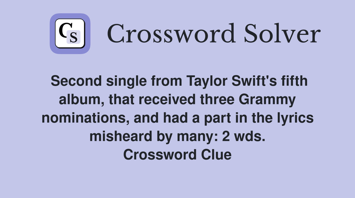 Second single from Taylor Swift's fifth album, that received three Grammy nominations, and had a part in the lyrics misheard by many: 2 wds. Crossword Clue