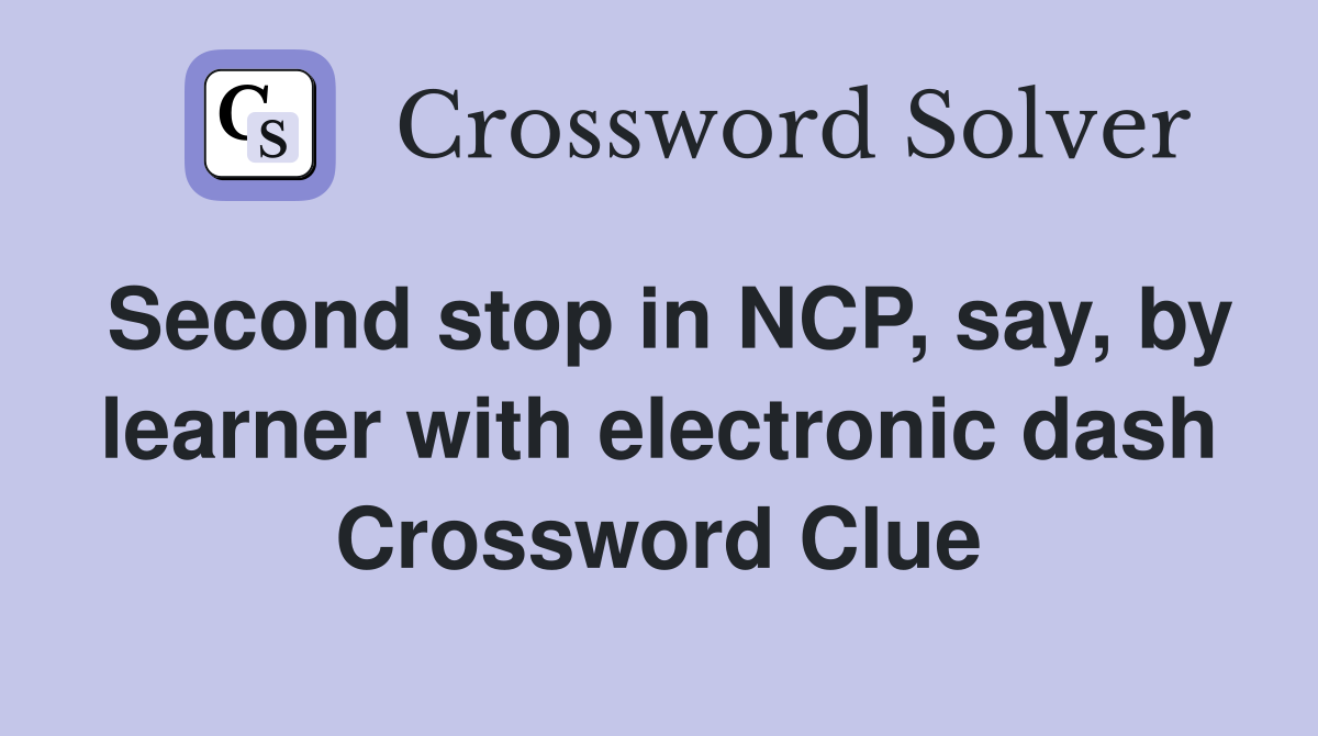 Second stop in NCP, say, by learner with electronic dash Crossword Clue