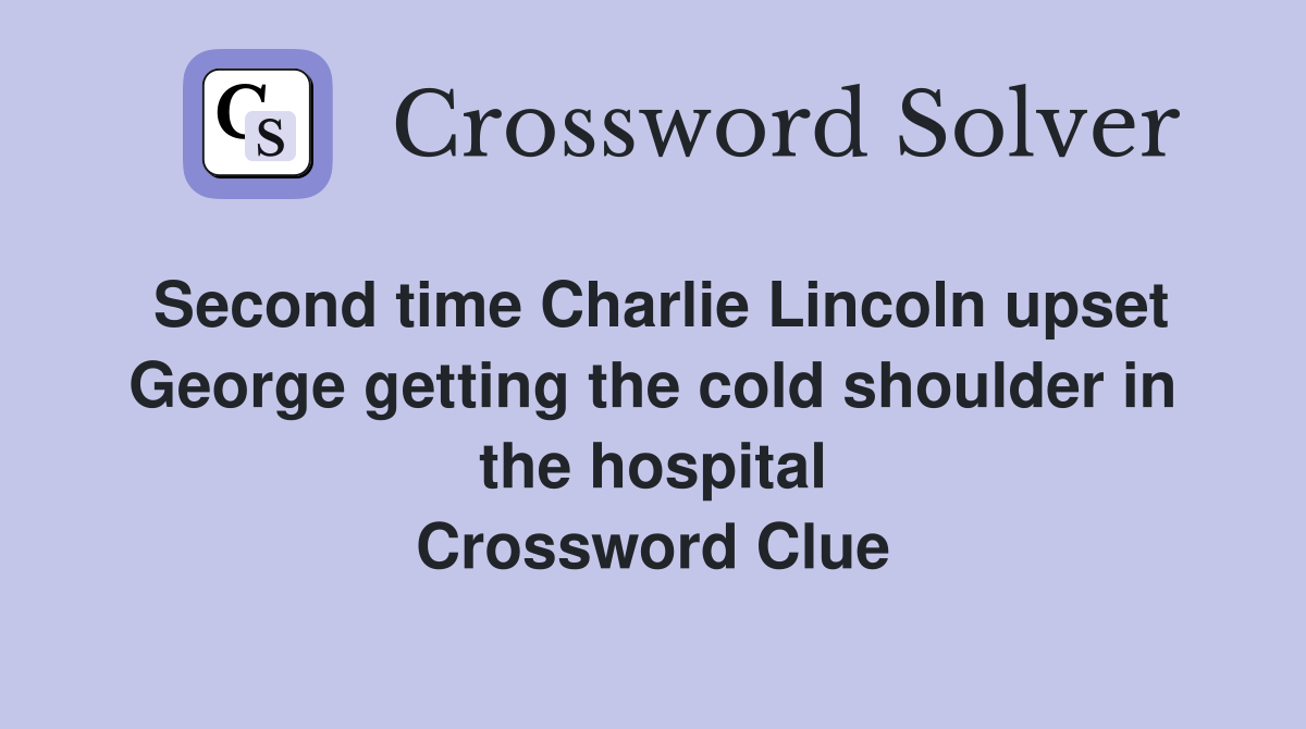 Second time Charlie Lincoln upset George getting the cold shoulder in the hospital Crossword Clue