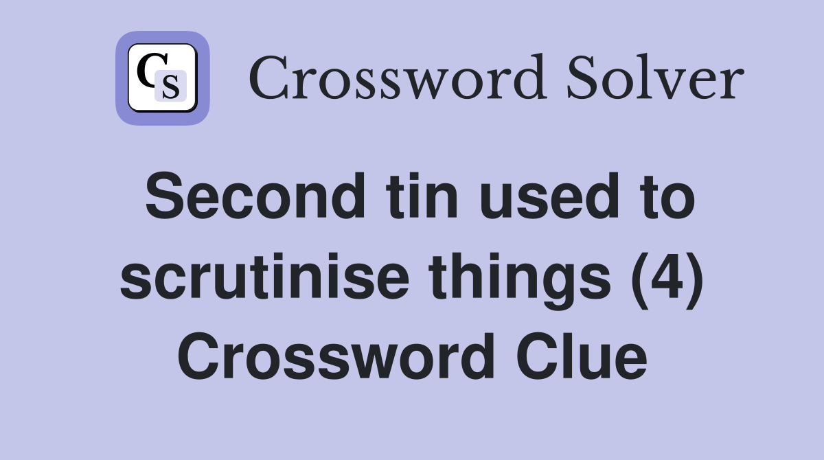 Second tin used to scrutinise things (4) Crossword Clue