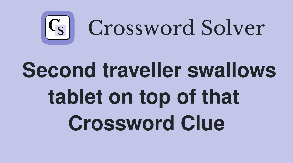 Second traveller swallows tablet on top of that  Crossword Clue