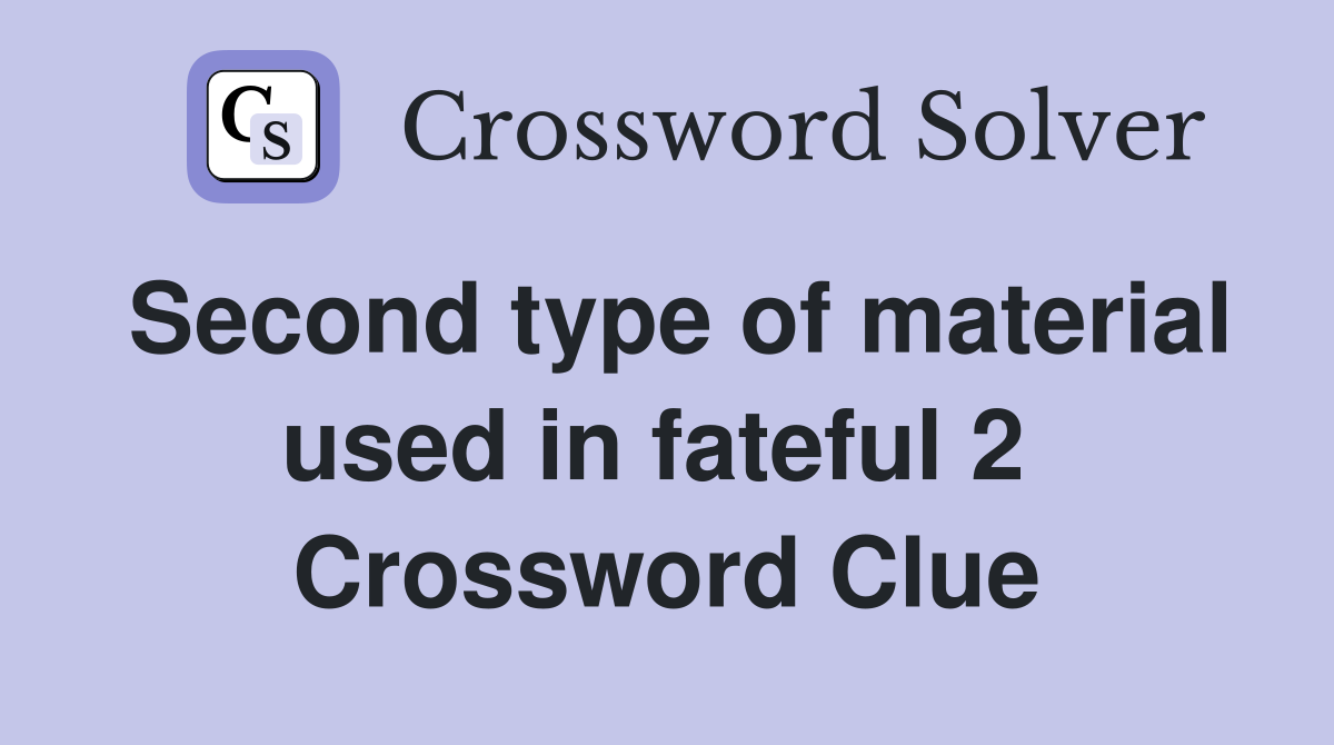 Second type of material used in fateful 2  Crossword Clue