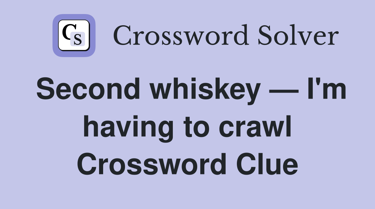 Second whiskey — I'm having to crawl Crossword Clue