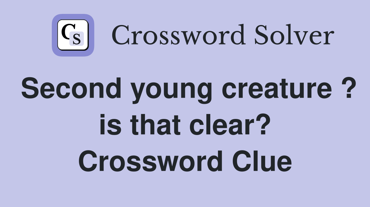 Second young creature ? is that clear? Crossword Clue