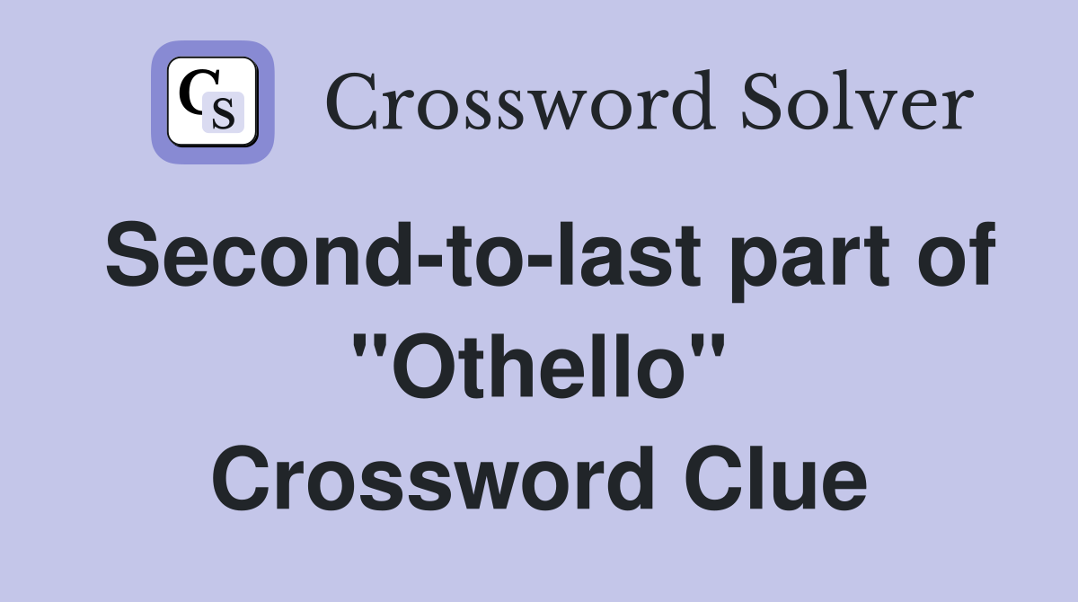 Second-to-last part of "Othello" Crossword Clue