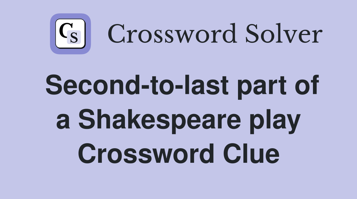 Second-to-last part of a Shakespeare play Crossword Clue