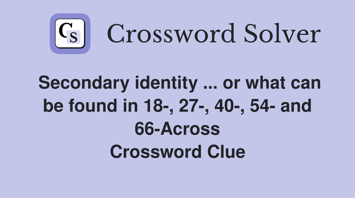Secondary identity ... or what can be found in 18-, 27-, 40-, 54- and 66-Across Crossword Clue