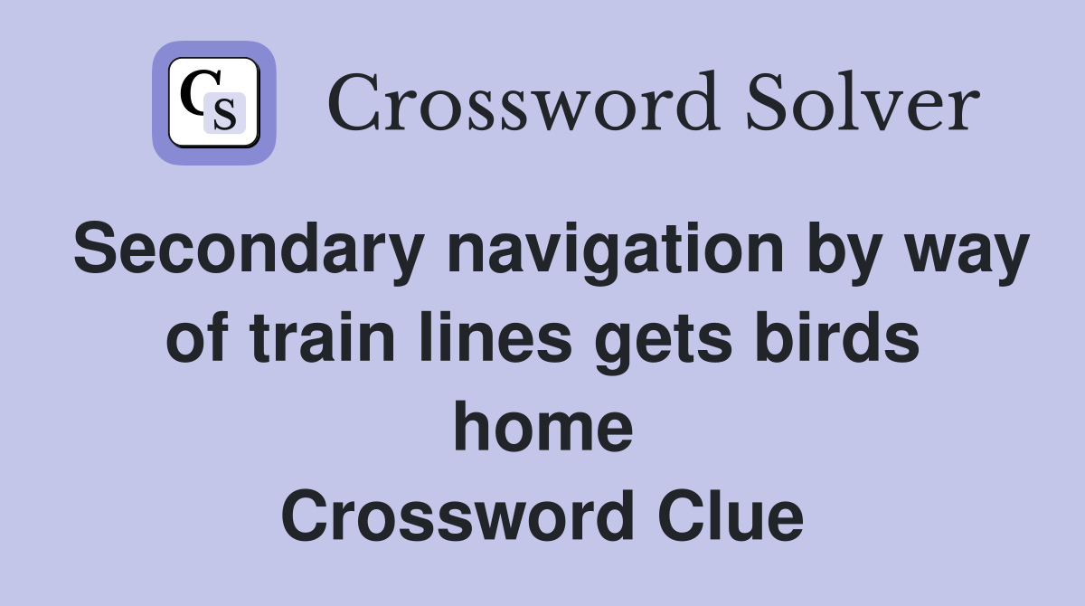 Secondary navigation by way of train lines gets birds home Crossword Clue