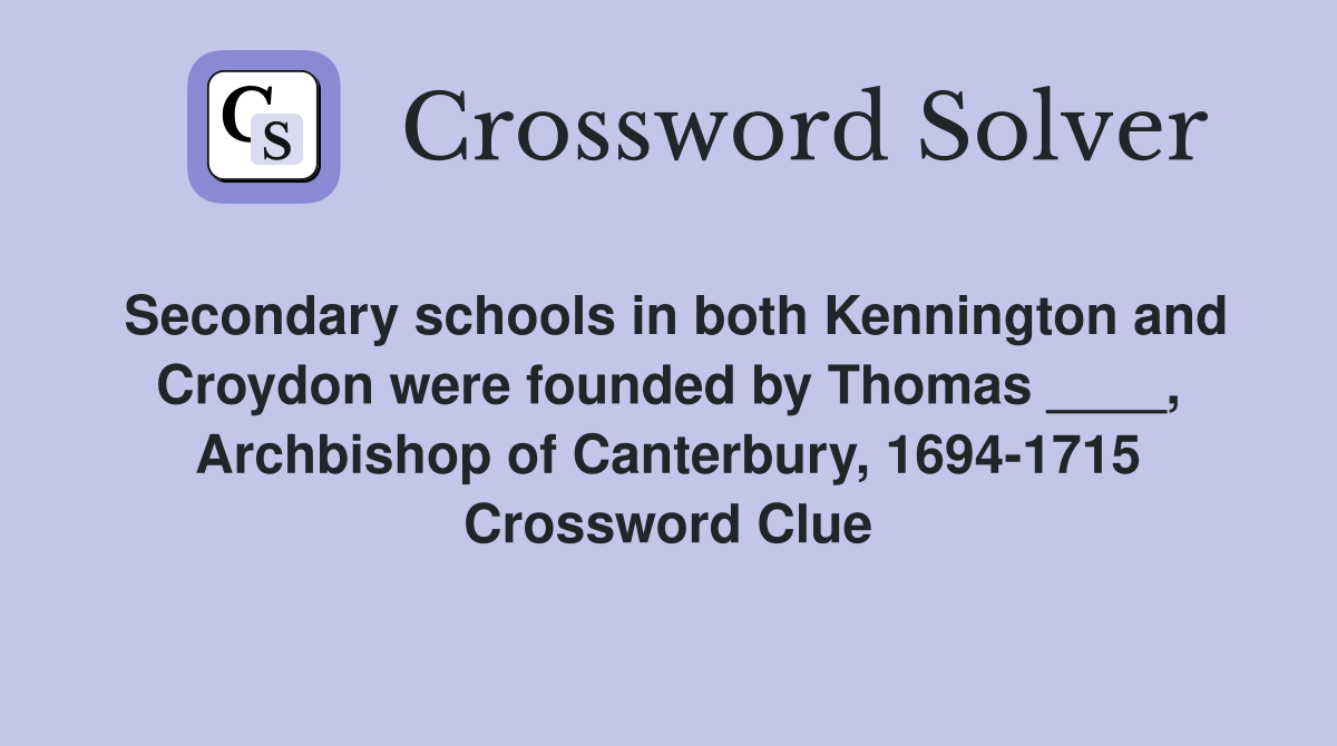 Secondary schools in both Kennington and Croydon were founded by Thomas ____, Archbishop of Canterbury, 1694-1715 Crossword Clue