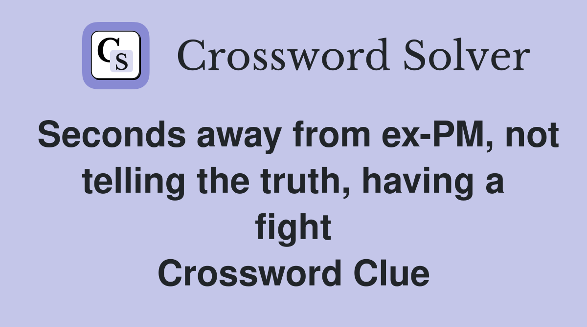 Seconds away from ex-PM, not telling the truth, having a fight Crossword Clue
