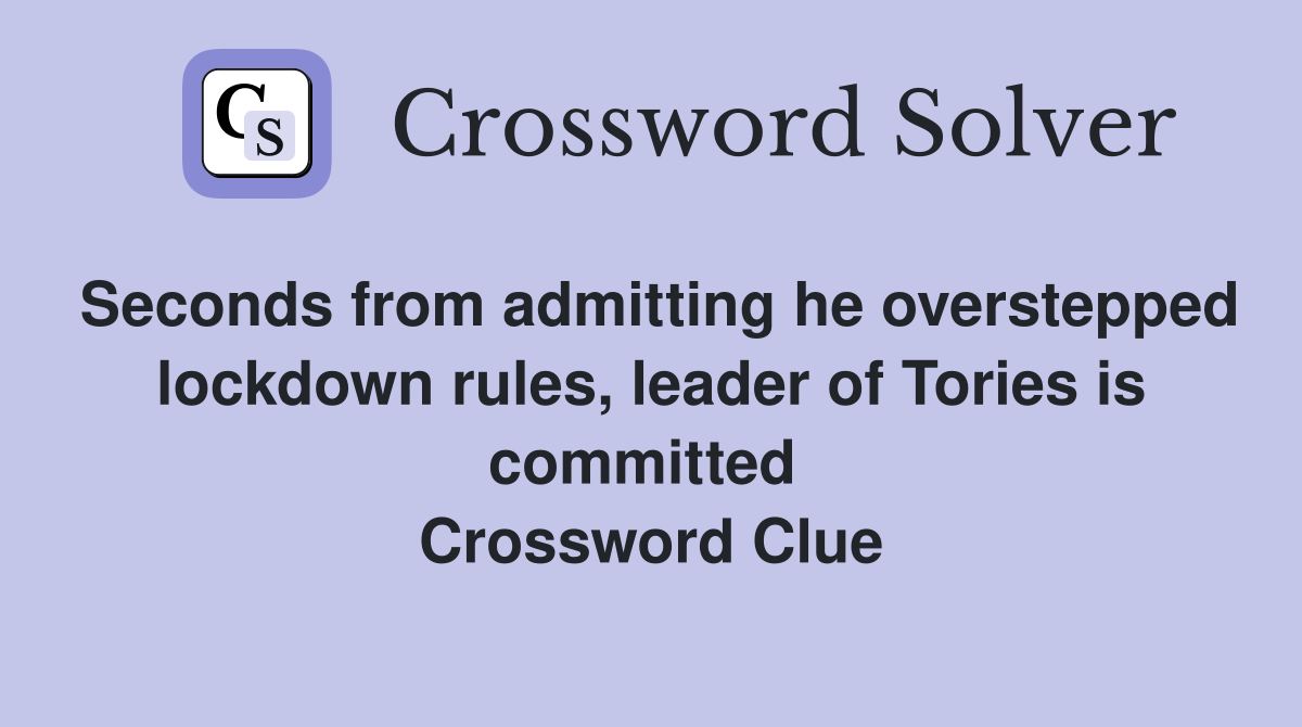 Seconds from admitting he overstepped lockdown rules, leader of Tories is committed  Crossword Clue