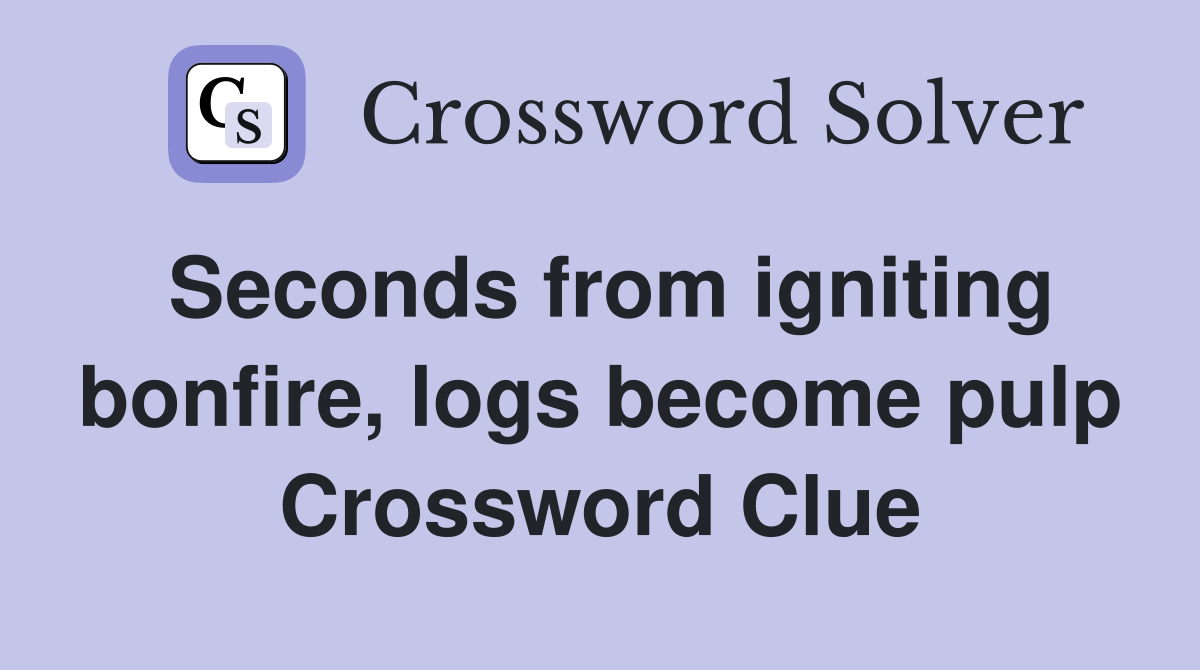 Seconds from igniting bonfire, logs become pulp Crossword Clue