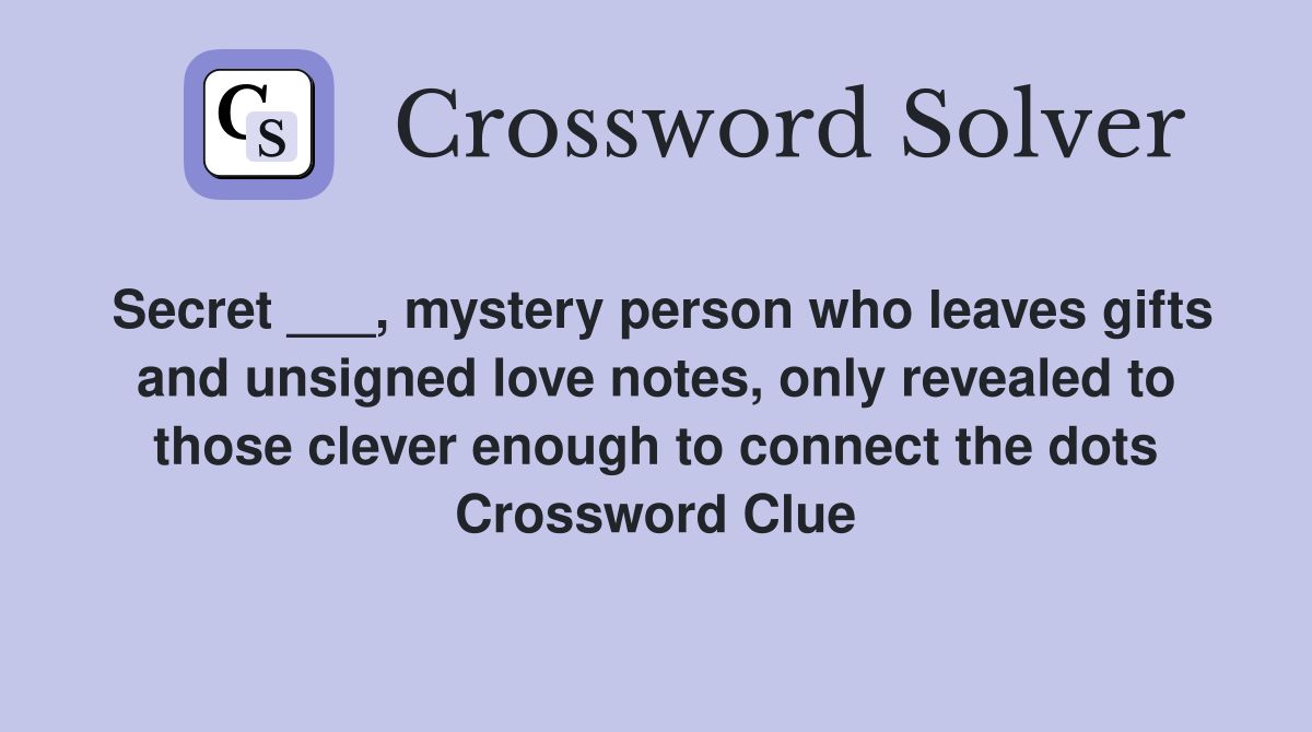 Secret ___, mystery person who leaves gifts and unsigned love notes, only revealed to those clever enough to connect the dots Crossword Clue