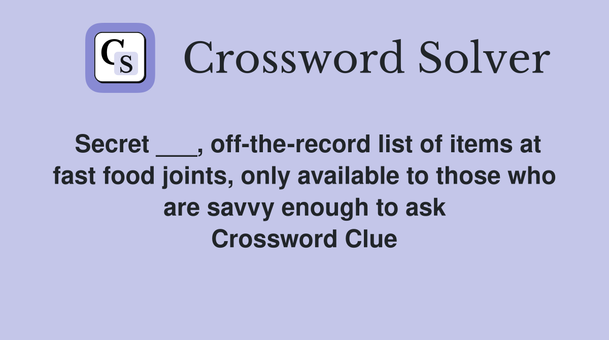 Secret ___, off-the-record list of items at fast food joints, only available to those who are savvy enough to ask Crossword Clue
