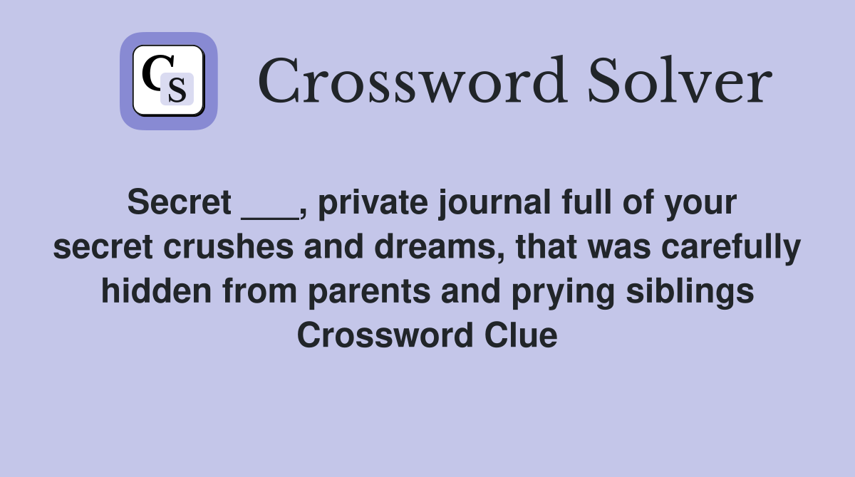 Secret ___, private journal full of your secret crushes and dreams, that was carefully hidden from parents and prying siblings Crossword Clue