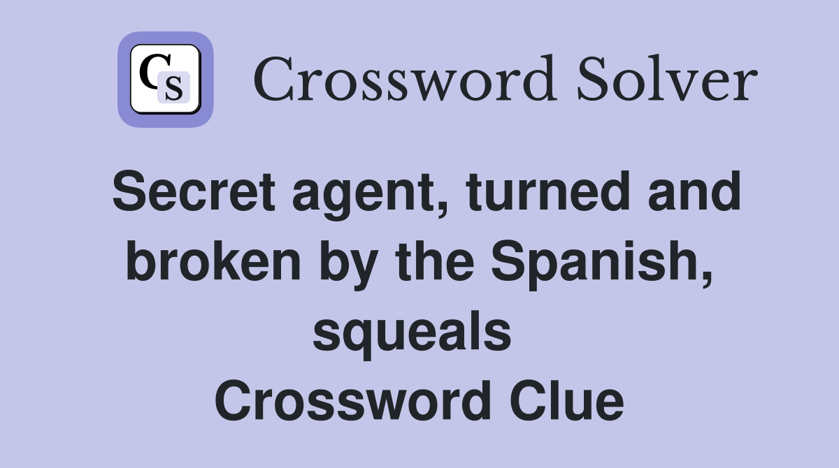 Secret agent, turned and broken by the Spanish, squeals  Crossword Clue